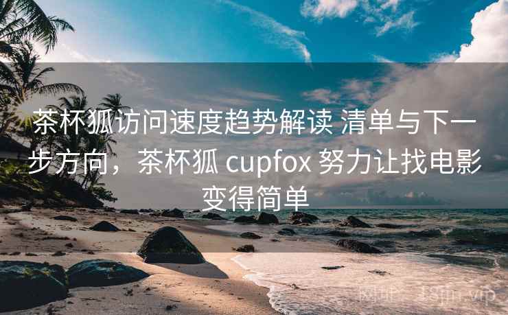 茶杯狐访问速度趋势解读 清单与下一步方向，茶杯狐 cupfox 努力让找电影变得简单