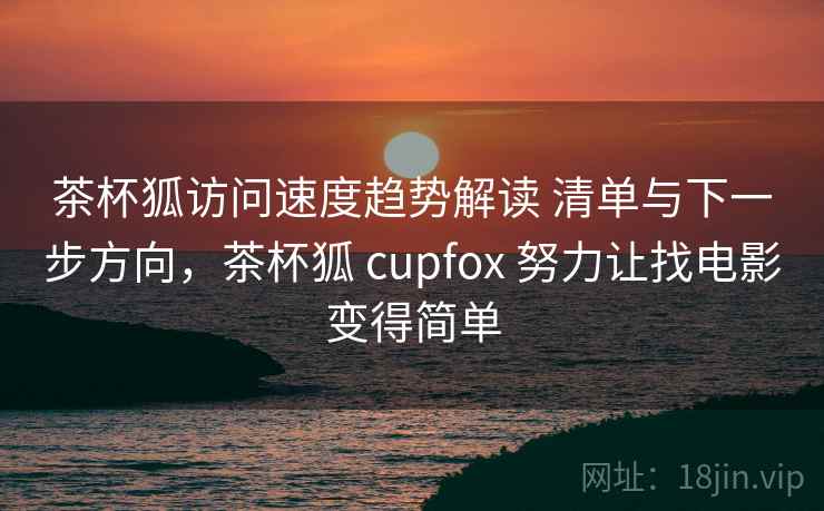 茶杯狐访问速度趋势解读 清单与下一步方向，茶杯狐 cupfox 努力让找电影变得简单