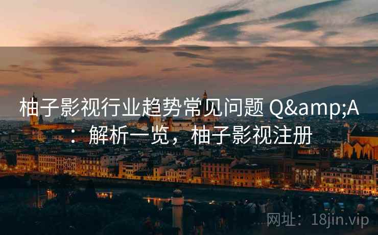柚子影视行业趋势常见问题 Q&A：解析一览，柚子影视注册