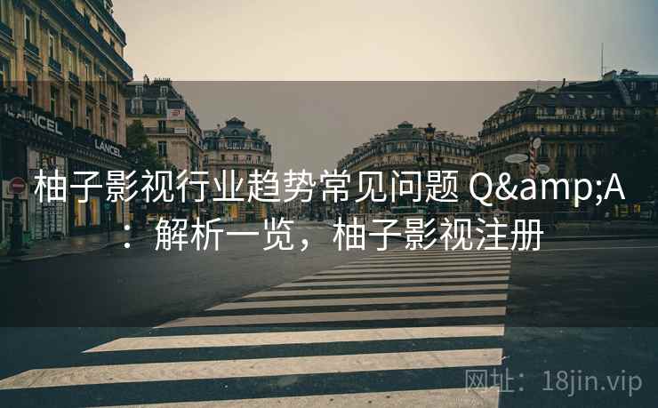柚子影视行业趋势常见问题 Q&A：解析一览，柚子影视注册