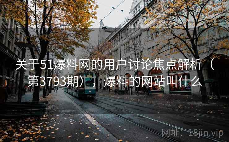 关于51爆料网的用户讨论焦点解析（第3793期），爆料的网站叫什么