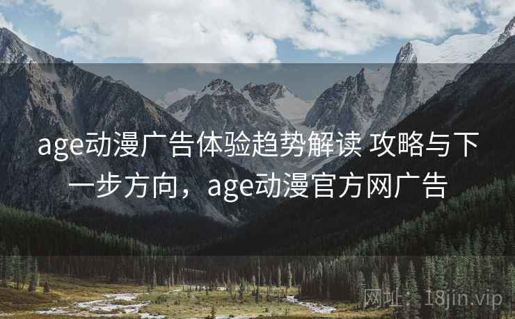 age动漫广告体验趋势解读 攻略与下一步方向,age动漫官方网广告 age动漫广告体验趋势解读 攻略与下一步方向,age动漫官方网广告