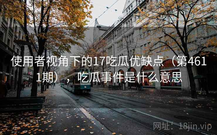 使用者视角下的17吃瓜优缺点(第4611期),吃瓜事件是什么意思 使用者视角下的17吃瓜优缺点(第4611期),吃瓜事件是什么意思