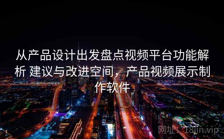 从产品设计出发盘点视频平台功能解析 建议与改进空间,产品视频展示制作软件 从产品设计出发盘点视频平台功能解析 建议与改进空间,产品视频展示制作软件