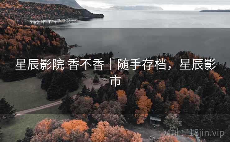星辰影院 香不香｜随手存档，星辰影市