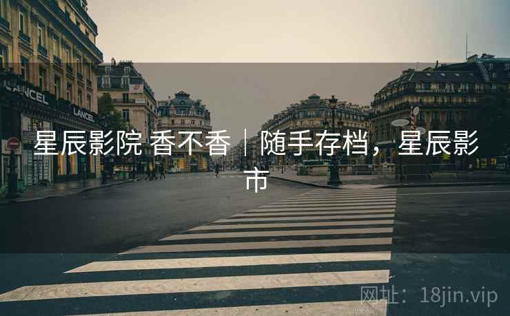 星辰影院 香不香｜随手存档，星辰影市