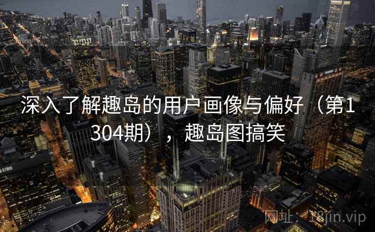 深入了解趣岛的用户画像与偏好（第1304期），趣岛图搞笑