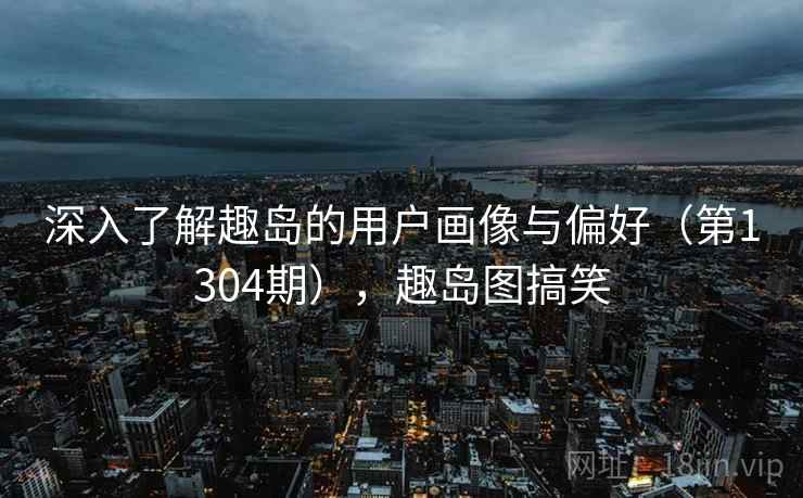 深入了解趣岛的用户画像与偏好（第1304期），趣岛图搞笑