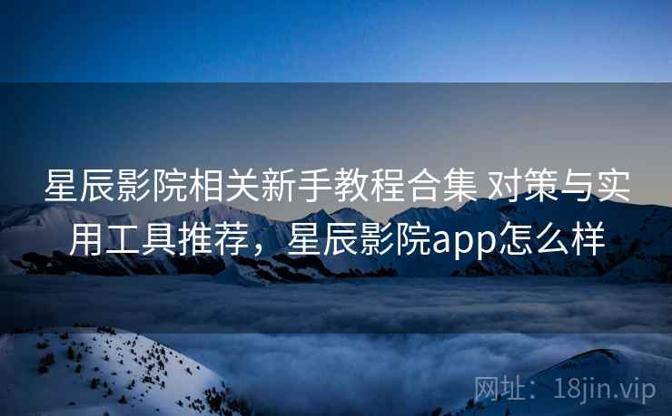 星辰影院相关新手教程合集 对策与实用工具推荐，星辰影院app怎么样