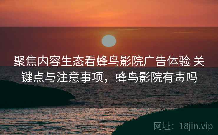 聚焦内容生态看蜂鸟影院广告体验 关键点与注意事项，蜂鸟影院有毒吗