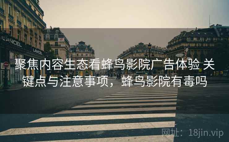 聚焦内容生态看蜂鸟影院广告体验 关键点与注意事项，蜂鸟影院有毒吗