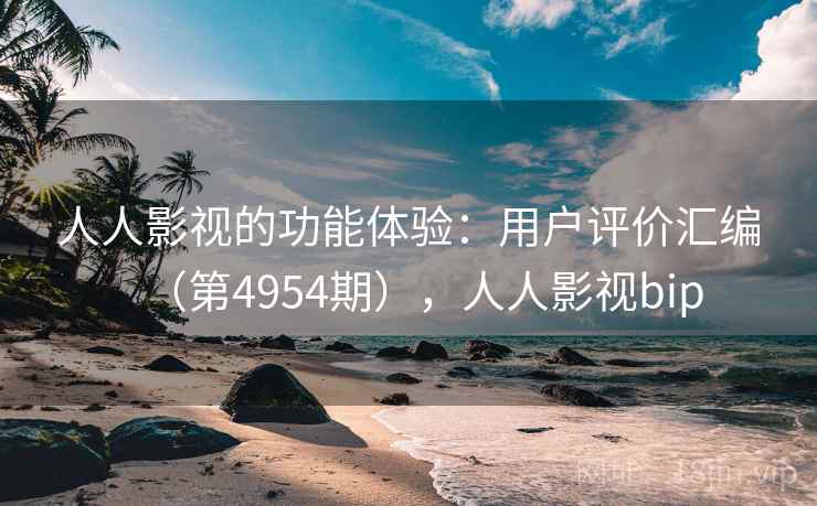 人人影视的功能体验：用户评价汇编（第4954期），人人影视bip