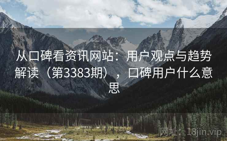 从口碑看资讯网站：用户观点与趋势解读（第3383期），口碑用户什么意思