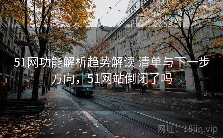 51网功能解析趋势解读 清单与下一步方向，51网站倒闭了吗