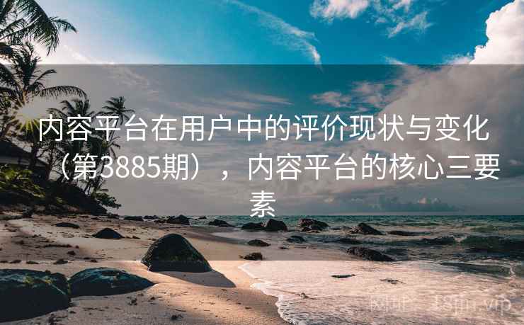 内容平台在用户中的评价现状与变化（第3885期），内容平台的核心三要素
