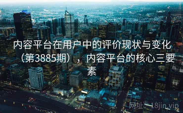 内容平台在用户中的评价现状与变化（第3885期），内容平台的核心三要素