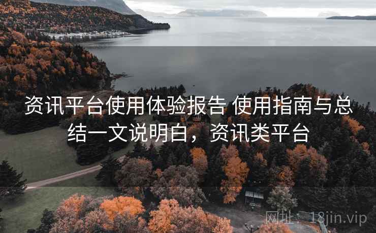 资讯平台使用体验报告 使用指南与总结一文说明白，资讯类平台
