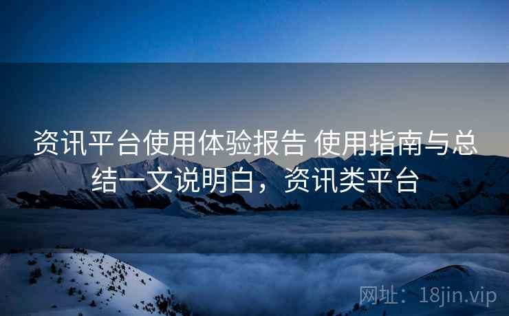 资讯平台使用体验报告 使用指南与总结一文说明白，资讯类平台