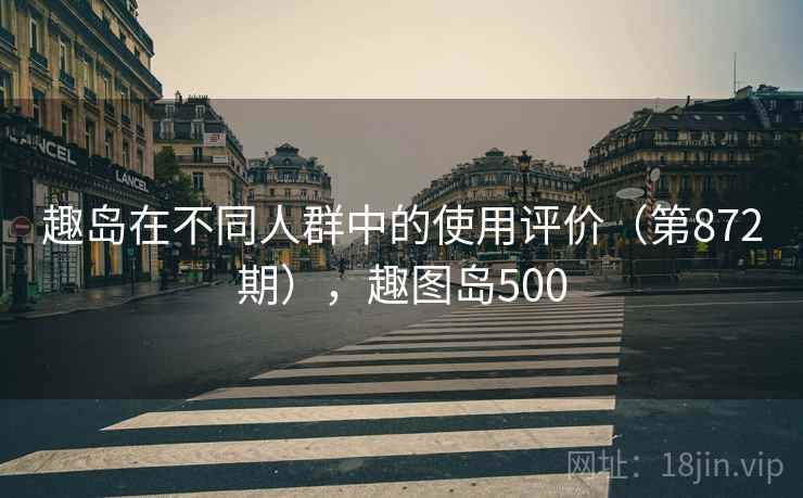 趣岛在不同人群中的使用评价（第872期），趣图岛500