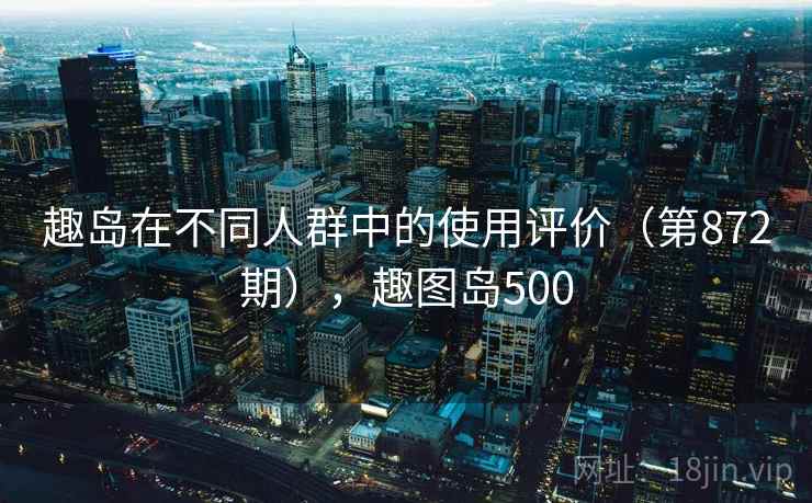 趣岛在不同人群中的使用评价（第872期），趣图岛500