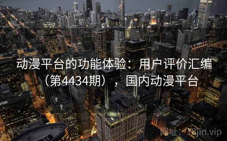 动漫平台的功能体验：用户评价汇编（第4434期），国内动漫平台