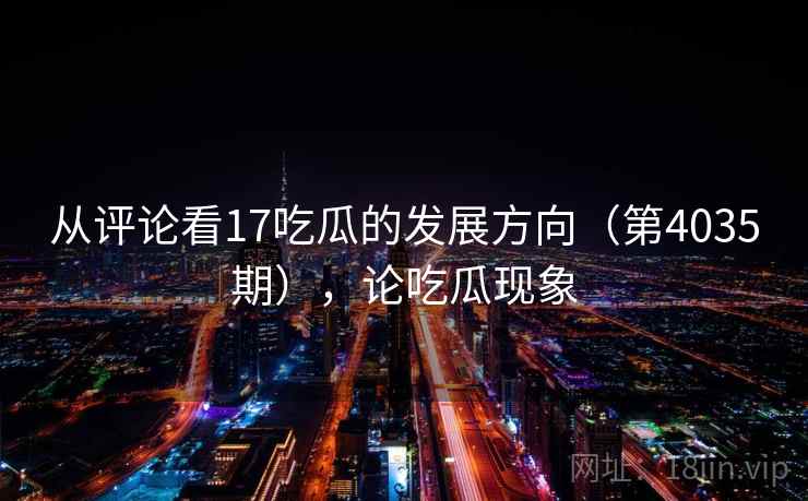 从评论看17吃瓜的发展方向（第4035期），论吃瓜现象