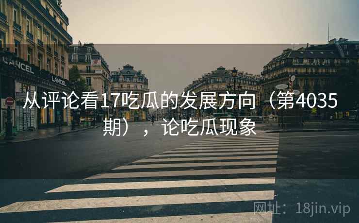 从评论看17吃瓜的发展方向（第4035期），论吃瓜现象