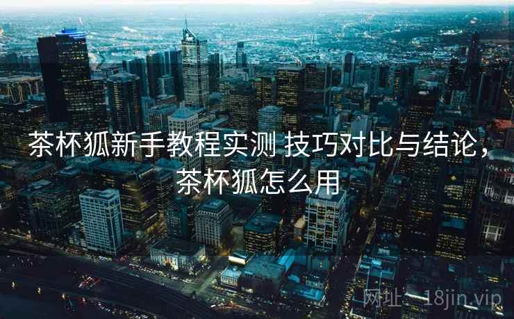 茶杯狐新手教程实测 技巧对比与结论，茶杯狐怎么用