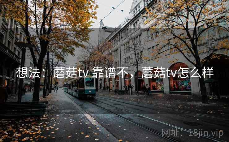 想法：蘑菇tv 靠谱不，蘑菇tv怎么样