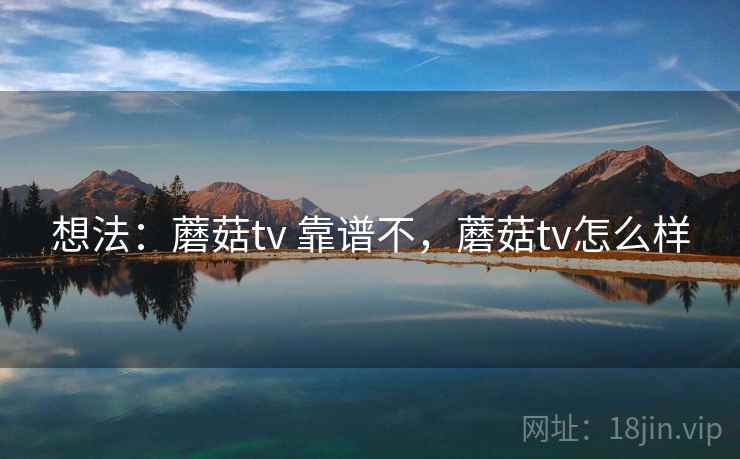 想法：蘑菇tv 靠谱不，蘑菇tv怎么样