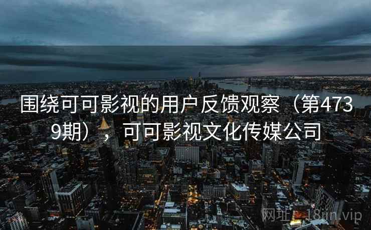 围绕可可影视的用户反馈观察（第4739期），可可影视文化传媒公司