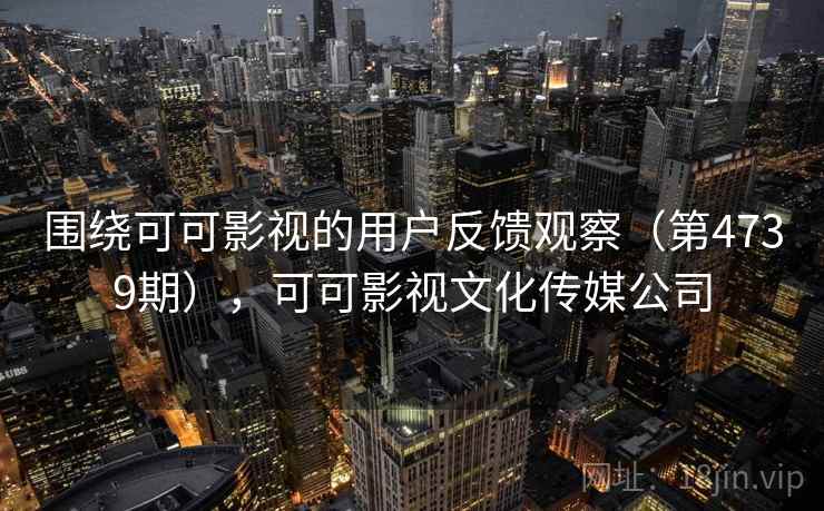 围绕可可影视的用户反馈观察（第4739期），可可影视文化传媒公司
