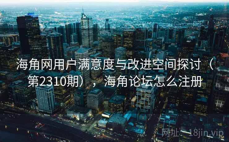 海角网用户满意度与改进空间探讨（第2310期），海角论坛怎么注册