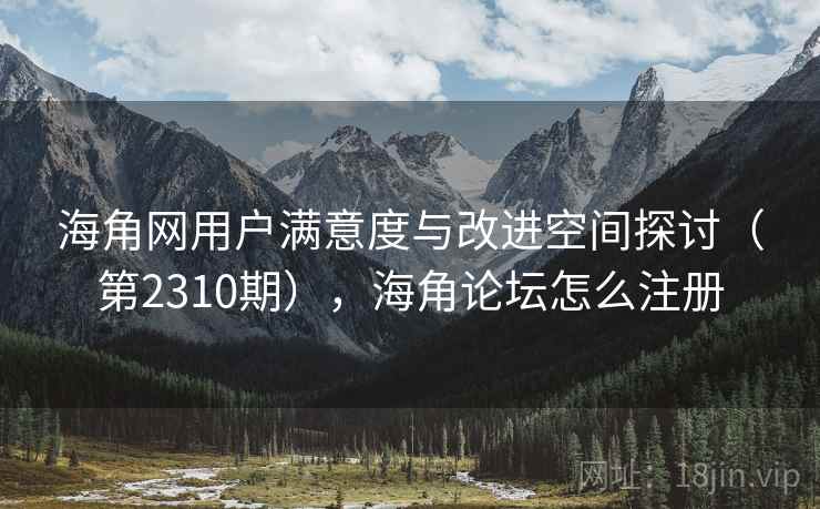 海角网用户满意度与改进空间探讨（第2310期），海角论坛怎么注册