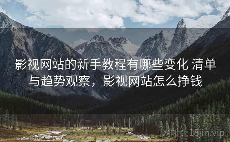 影视网站的新手教程有哪些变化 清单与趋势观察，影视网站怎么挣钱