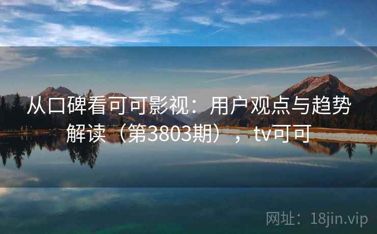 从口碑看可可影视：用户观点与趋势解读（第3803期），tv可可