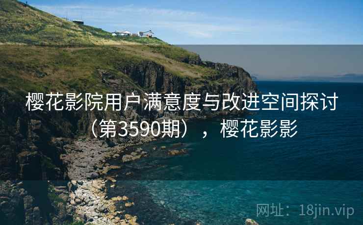 樱花影院用户满意度与改进空间探讨（第3590期），樱花影影