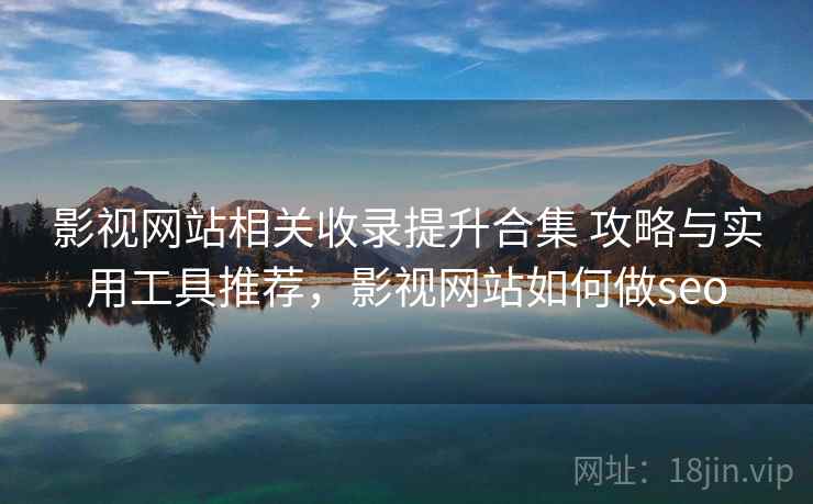 影视网站相关收录提升合集 攻略与实用工具推荐，影视网站如何做seo