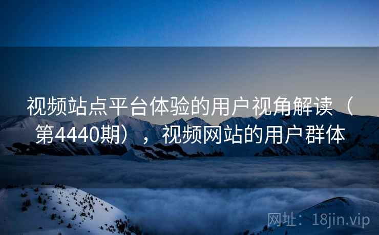 视频站点平台体验的用户视角解读（第4440期），视频网站的用户群体