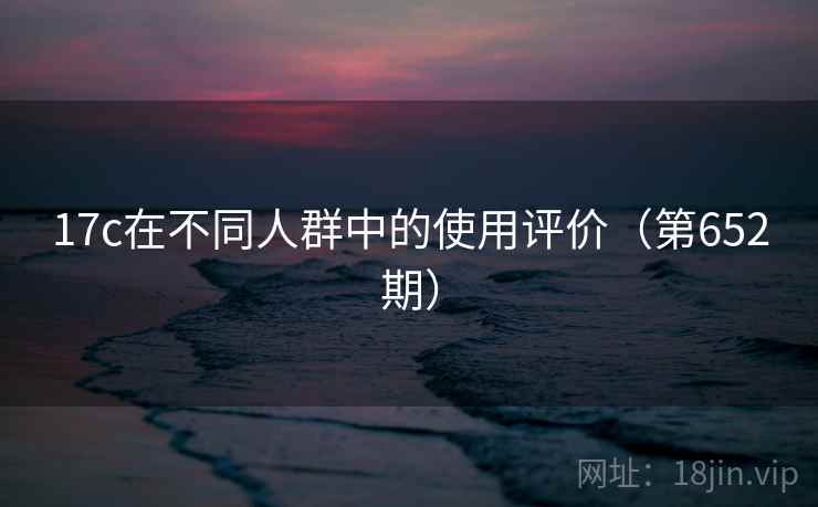 17c在不同人群中的使用评价（第652期）