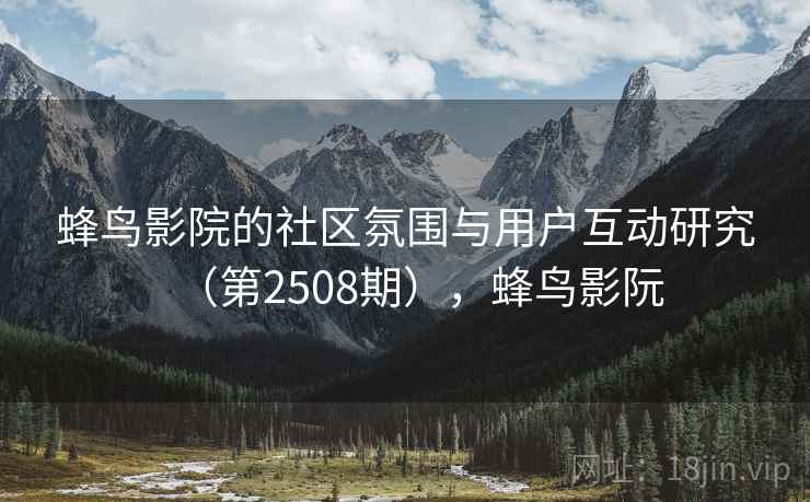 蜂鸟影院的社区氛围与用户互动研究（第2508期），蜂鸟影阮
