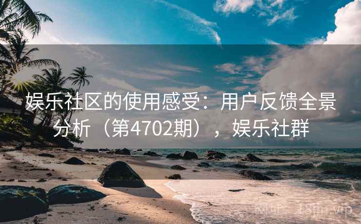 娱乐社区的使用感受：用户反馈全景分析（第4702期），娱乐社群