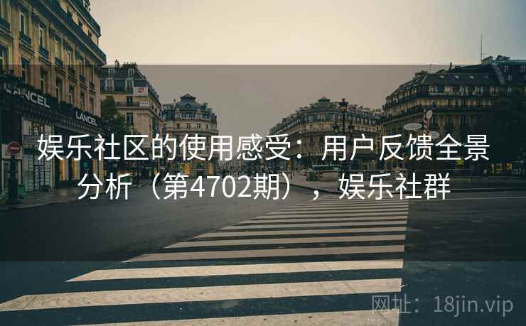 娱乐社区的使用感受：用户反馈全景分析（第4702期），娱乐社群