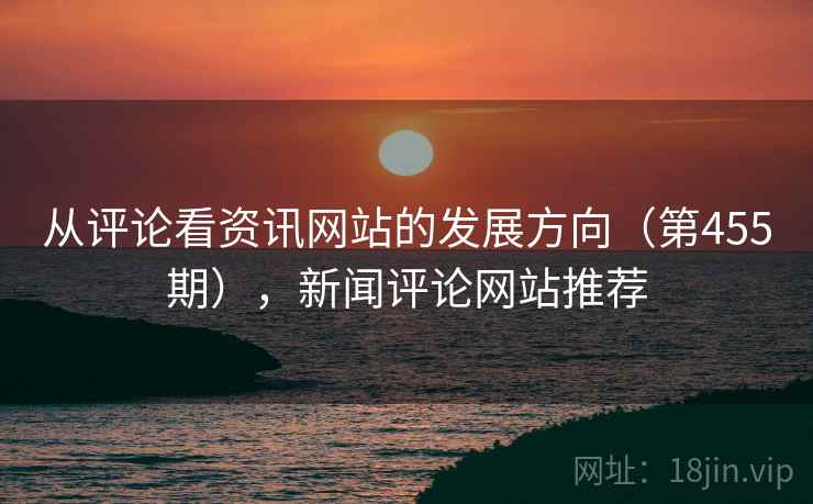 从评论看资讯网站的发展方向（第455期），新闻评论网站推荐