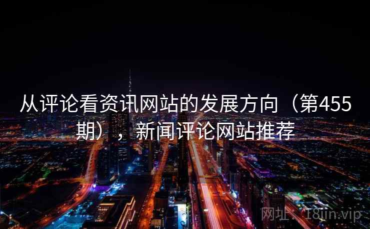 从评论看资讯网站的发展方向（第455期），新闻评论网站推荐