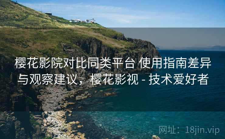 樱花影院对比同类平台 使用指南差异与观察建议，樱花影视 - 技术爱好者