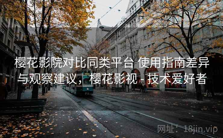 樱花影院对比同类平台 使用指南差异与观察建议，樱花影视 - 技术爱好者