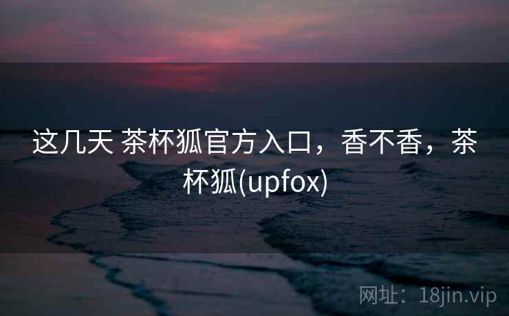这几天 茶杯狐官方入口，香不香，茶杯狐(upfox)