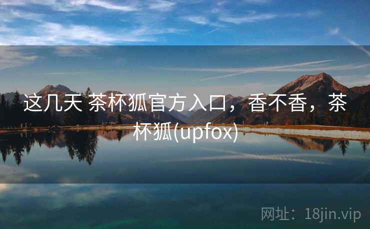 这几天 茶杯狐官方入口，香不香，茶杯狐(upfox)