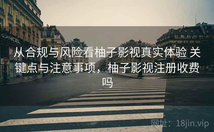 从合规与风险看柚子影视真实体验 关键点与注意事项，柚子影视注册收费吗